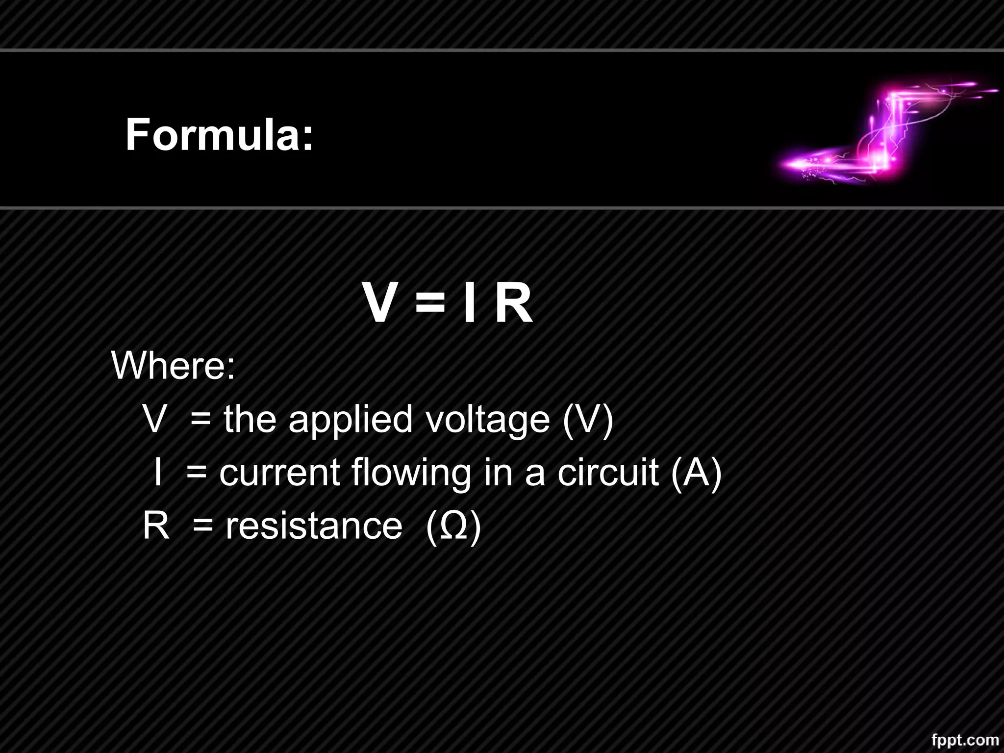 V = I R
Where:
V = the applied voltage (V)
I = current flowing in a circuit (A)
R = resistance (Ω)
Formula:
 