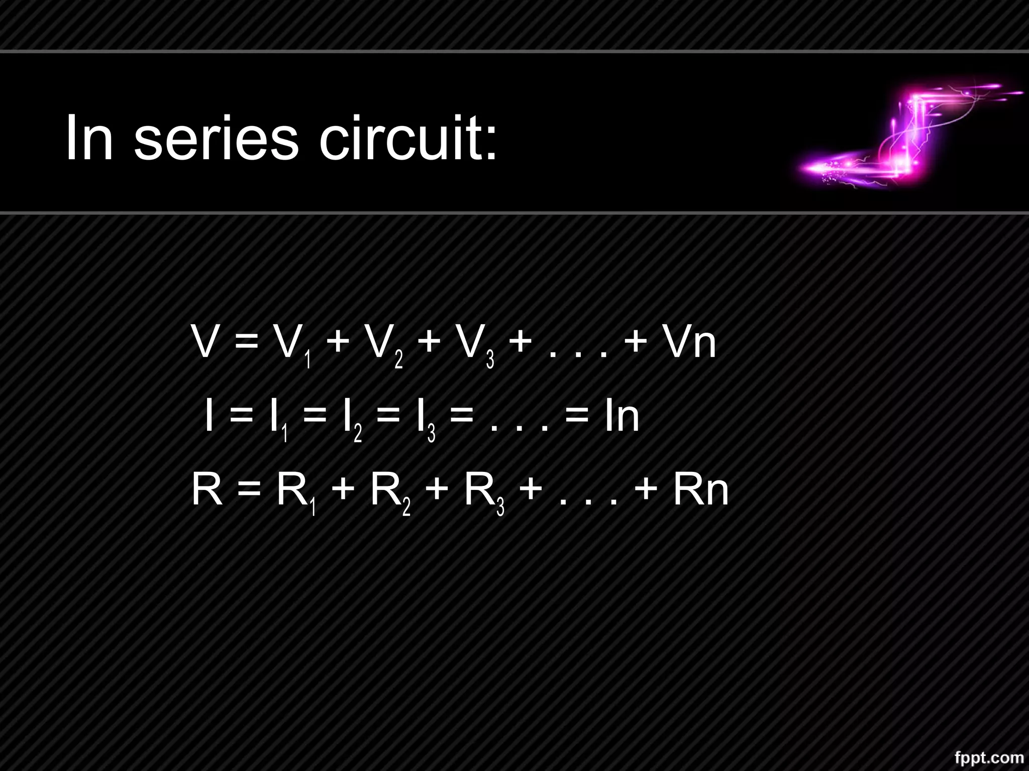 In series circuit:
V = V1 + V2 + V3 + . . . + Vn
I = I1 = I2 = I3 = . . . = In
R = R1 + R2 + R3 + . . . + Rn
 