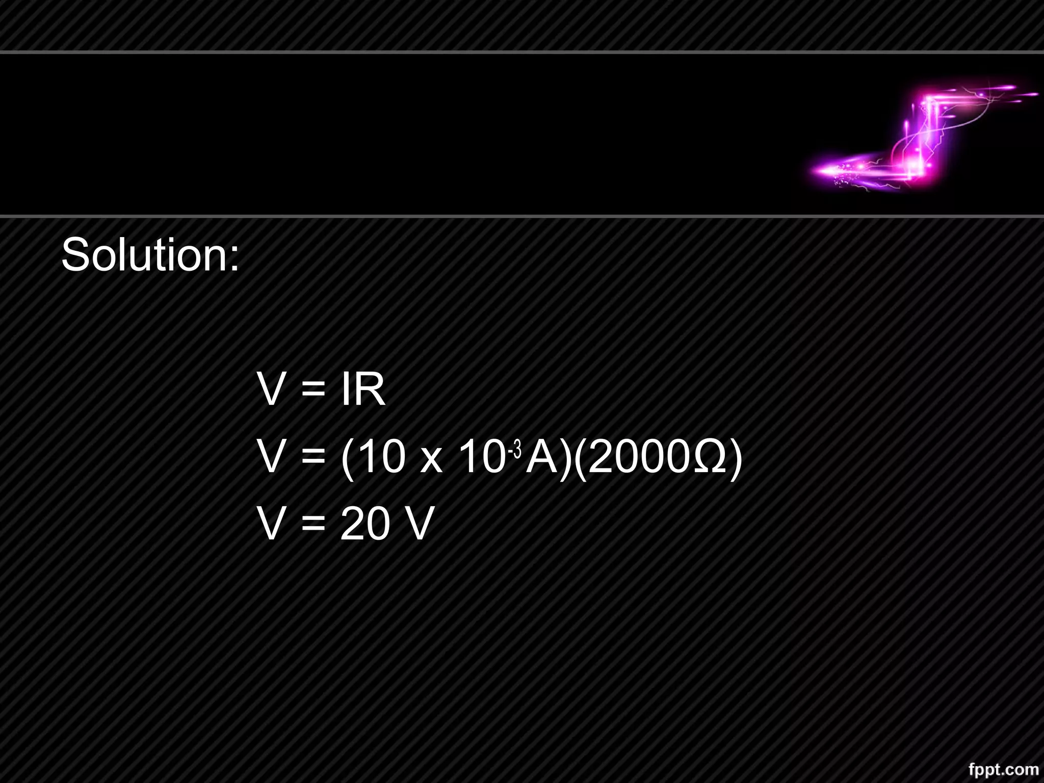Solution:
V = IR
V = (10 x 10-3
A)(2000Ω)
V = 20 V
 