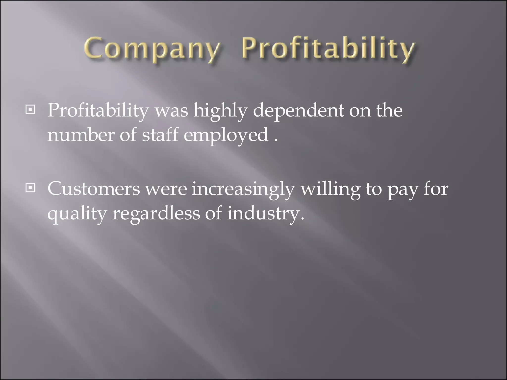 Profitability was highly dependent on the number of staff employed . Customers were increasingly willing to pay for quality regardless of industry. 