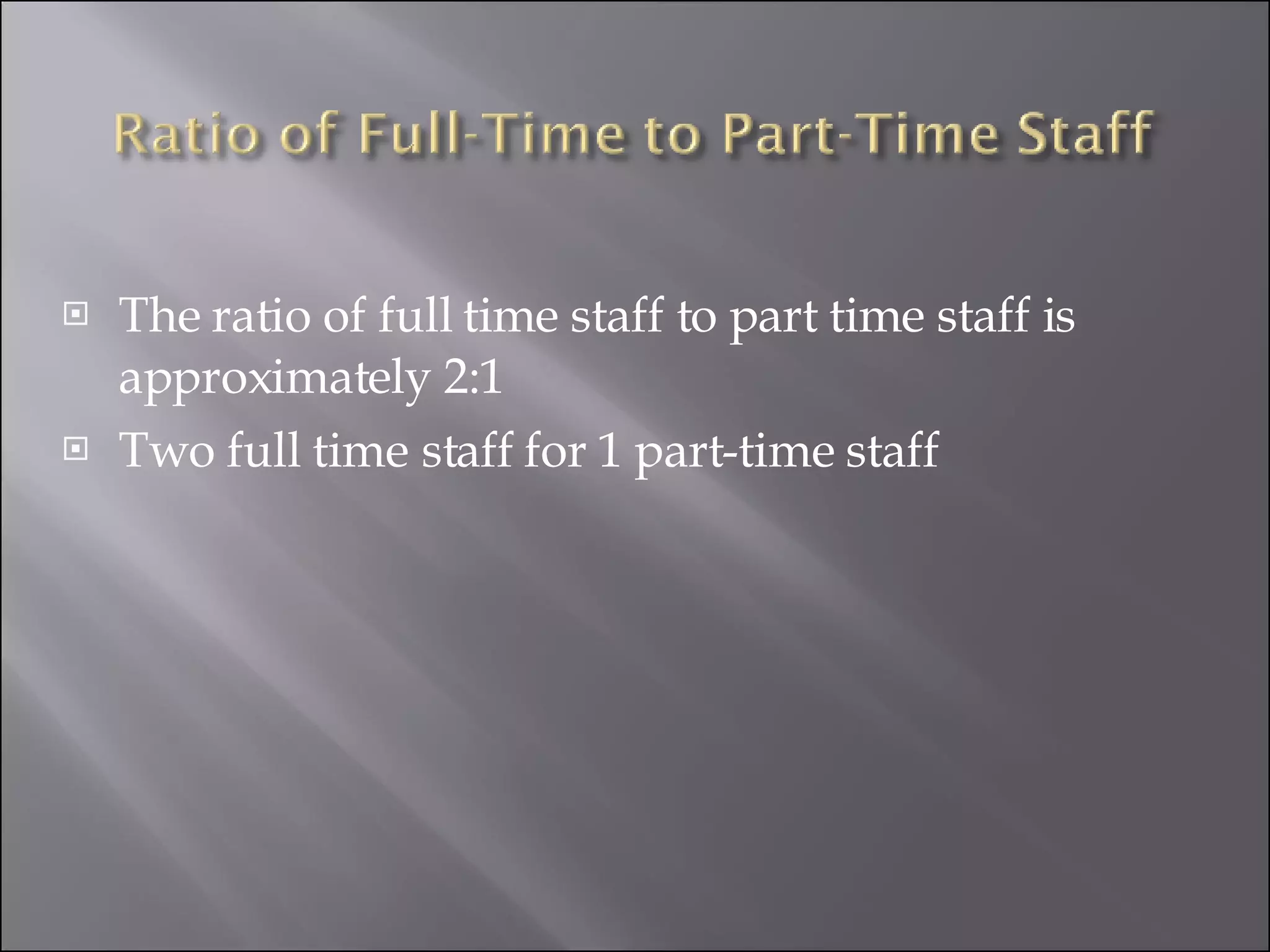The ratio of full time staff to part time staff is approximately 2:1  Two full time staff for 1 part-time staff        