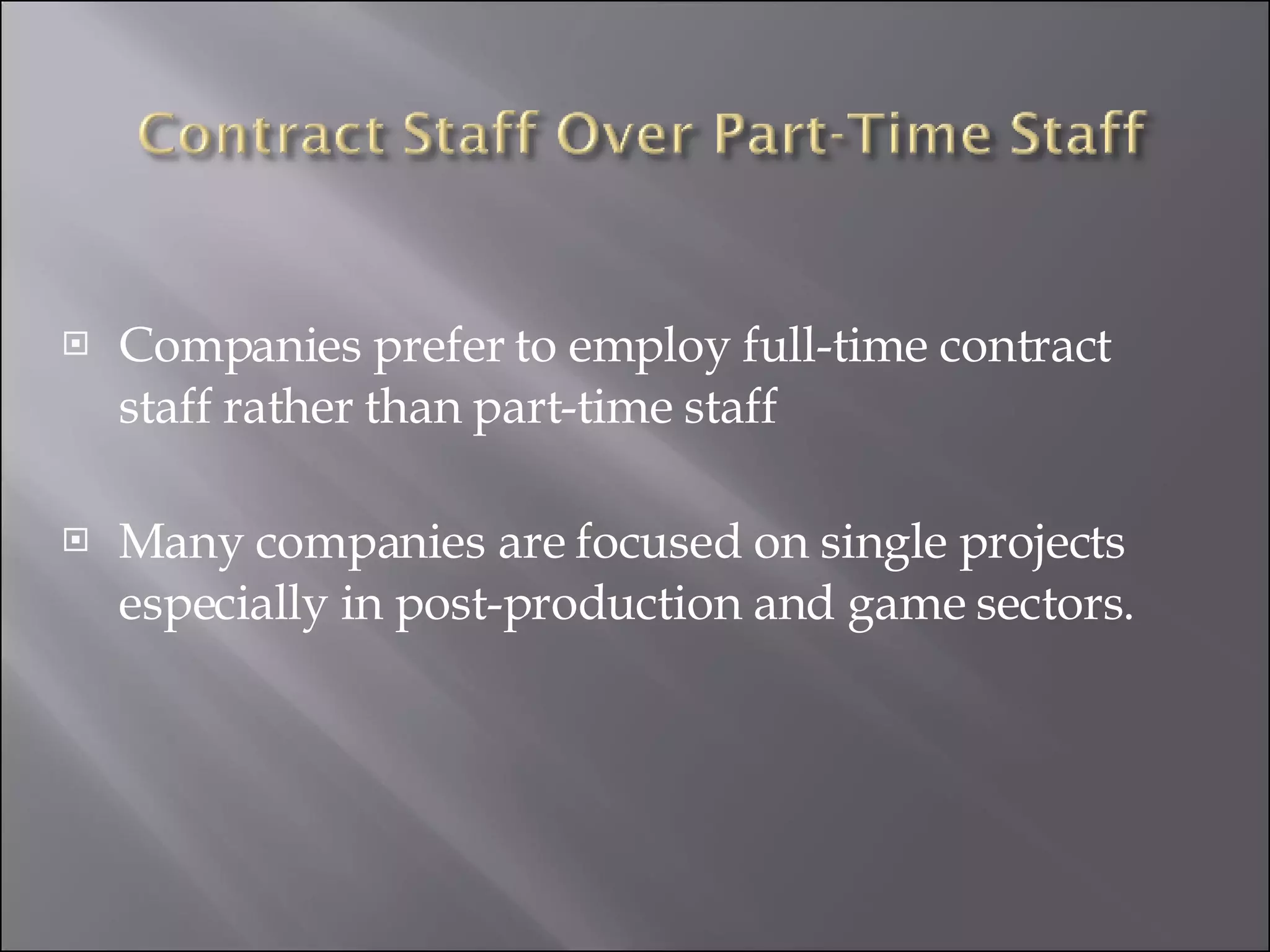 Companies prefer to employ full-time contract staff rather than part-time staff Many companies are focused on single projects especially in post-production and game sectors.         