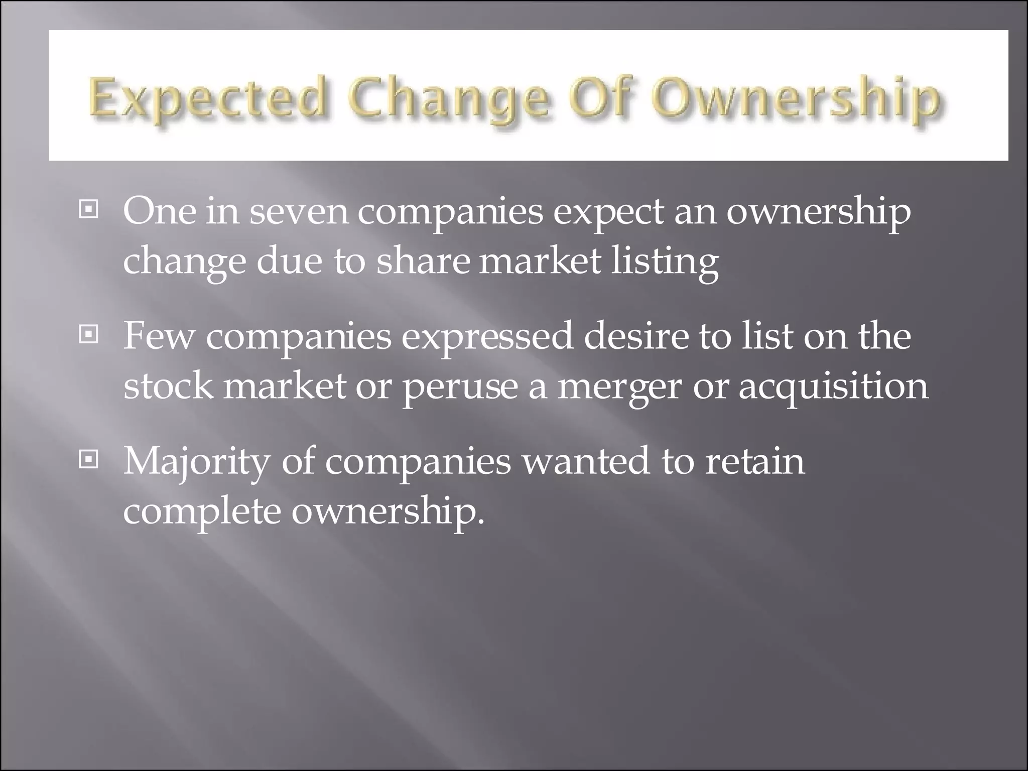 One in seven companies expect an ownership change due to share market listing Few companies expressed desire to list on the stock market or peruse a merger or acquisition Majority of companies wanted to retain complete ownership. 