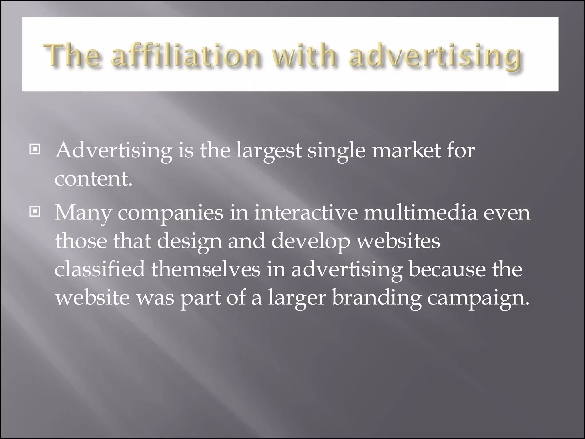 Advertising is the largest single market for content.   Many companies in interactive multimedia even those that design and develop websites classified themselves in advertising because the website was part of a larger branding campaign.   