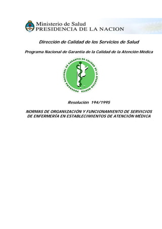 Dirección de Calidad de los Servicios de Salud
Programa Nacional de Garantía de la Calidad de la Atención Médica
Resolución 194/1995
NORMAS DE ORGANIZACIÓN Y FUNCIONAMIENTO DE SERVICIOS
DE ENFERMERÍA EN ESTABLECIMIENTOS DE ATENCIÓN MÉDICA
 