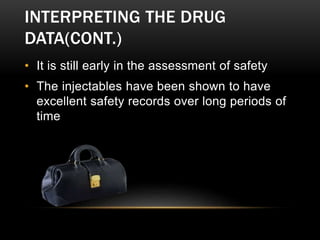 INTERPRETING THE DRUG
DATA(CONT.)
• It is still early in the assessment of safety
• The injectables have been shown to have
excellent safety records over long periods of
time
 