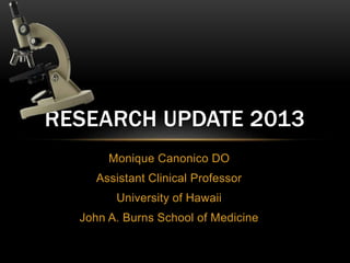 Monique Canonico DO
Assistant Clinical Professor
University of Hawaii
John A. Burns School of Medicine
RESEARCH UPDATE 2013
 