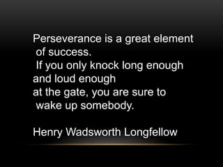 Perseverance is a great element
of success.
If you only knock long enough
and loud enough
at the gate, you are sure to
wake up somebody.
Henry Wadsworth Longfellow
 