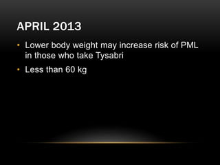 APRIL 2013
• Lower body weight may increase risk of PML
in those who take Tysabri
• Less than 60 kg
 