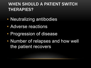 WHEN SHOULD A PATIENT SWITCH
THERAPIES?
• Neutralizing antibodies
• Adverse reactions
• Progression of disease
• Number of relapses and how well
the patient recovers
 