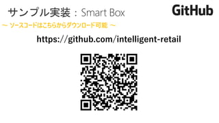 https://github.com/intelligent-retail
～ ソースコードはこちらからダウンロード可能 ～
サンプル実装：Smart Box
 