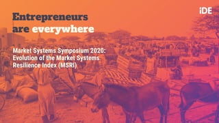 Entrepreneurs
are everywhere
Market Systems Symposium 2020:
Evolution of the Market Systems
Resilience Index (MSRI)
 