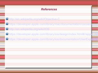 References
http://en.wikipedia.org/wiki/Objective-C

https://developer.apple.com/library/mac/documentation/cocoa/conce
http://en.wikipedia.org/wiki/IOS

https://developer.apple.com/library/ios/design/index.html#//apple_ref

https://developer.apple.com/library/ios/documentation/UserExperienc

 