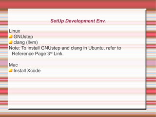 SetUp Development Env.
Linux
GNUstep
clang (llvm)
Note: To install GNUstep and clang in Ubuntu, refer to
Reference Page 3rd Link.
Mac
Install Xcode

 