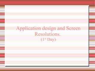 Application design and Screen
Resolutions.
(1st Day)

 
