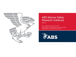 © 2017 American Bureau of Shipping. All rights reserved
ABS Mariner Safety
Research Initiatives
Kevin McSweeney| May 12, 2017
Ferry Safety + Technology Conference and the
TRB Maritime Human Factors Group
 