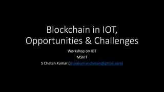 Blockchain in IOT,
Opportunities & Challenges
Workshop on IOT
MSRIT
S Chetan Kumar (shivakumar.chetan@gmail.com)
 