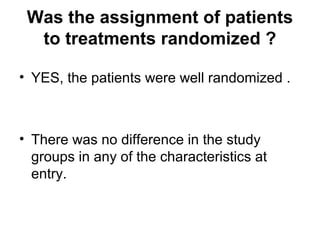 Was the assignment of patients
to treatments randomized ?
• YES, the patients were well randomized .
• There was no difference in the study
groups in any of the characteristics at
entry.
 