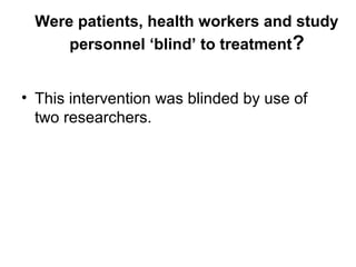Were patients, health workers and study
personnel ‘blind’ to treatment?
• This intervention was blinded by use of
two researchers.
 