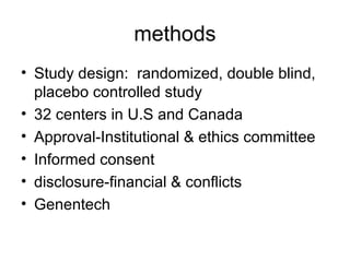 methods
• Study design: randomized, double blind,
placebo controlled study
• 32 centers in U.S and Canada
• Approval-Institutional & ethics committee
• Informed consent
• disclosure-financial & conflicts
• Genentech
 