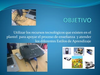 Utilizar los recursos tecnológicos que existen en el
plantel para apoyar el proceso de enseñanza y atender
los diferentes Estilos de Aprendizaje
 
