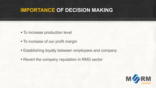 IMPORTANCE OF DECISION MAKING
 To increase production level
 To increase of our profit margin
 Establishing loyalty between employees and company
 Revert the company reputation in RMG sector
 