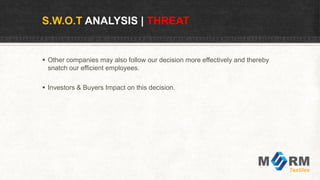 S.W.O.T ANALYSIS | THREAT
 Other companies may also follow our decision more effectively and thereby
snatch our efficient employees.
 Investors & Buyers Impact on this decision.
 