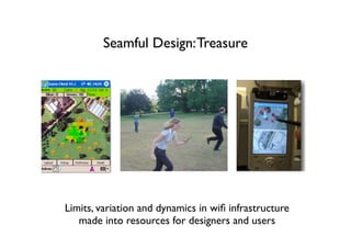 Seamful Design: Treasure




Limits, variation and dynamics in wiﬁ infrastructure
   made into resources for designers and users
 