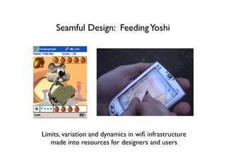 Seamful Design: Feeding Yoshi




Limits, variation and dynamics in wiﬁ infrastructure
   made into resources for designers and users
 