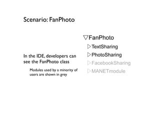 Scenario: FanPhoto

                                   ▽FanPhoto
                                    ▷TextSharing
In the IDE, developers can          ▷PhotoSharing
see the FanPhoto class              ▷FacebookSharing
   Modules used by a minority of    ▷MANETmodule
   users are shown in grey
 