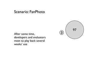 Scenario: FanPhoto



                                97
After some time,            3
developers and evaluators
meet to play back several
weeks’ use
 