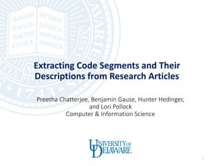 Preetha Chatterjee,	Benjamin	Gause,	Hunter	Hedinger,	
and	Lori	Pollock
Computer	&	Information	Science
Extracting	Code	Segments	and	Their	
Descriptions	from	Research	Articles	
1
 