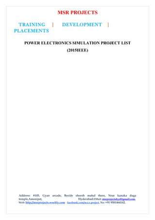 MSR PROJECTS
TRAINING | DEVELOPMENT |
PLACEMENTS
POWER ELECTRONICS SIMULATION PROJECT LIST
(2015IEEE)
Address: #105, Gyan arcade, Beside sheesh mahal there, Near kanaka duga
temple,Ameerpet, Hyderabad.EMail: msrprojectshyd@gmail.com,
Web: http://msrprojects.weebly.com facebook.com/m.s.r.project, No: +91 9581464142.
 