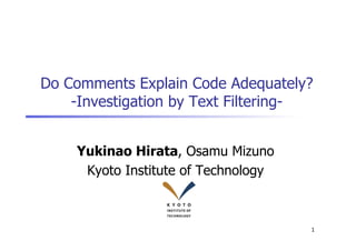 Do Comments Explain Code Adequately?
    -Investigation by Text Filtering-


    Yukinao Hirata, Osamu Mizuno
     Kyoto Institute of Technology	



                                       1
 