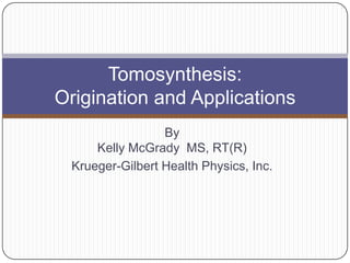 Tomosynthesis:
Origination and Applications
                 By
     Kelly McGrady MS, RT(R)
 Krueger-Gilbert Health Physics, Inc.
 