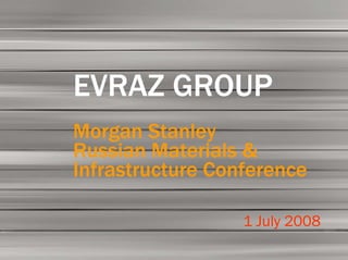 EVRAZ GROUP S.A. FY 2006          01

       Preliminary
         Results
  EVRAZ GROUP
  Morgan Stanley
  Russian Materials &
  Infrastructure Conference

                    1 July 2008
 