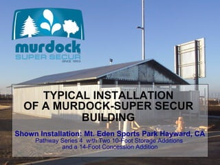 TYPICAL INSTALLATION
  OF A MURDOCK-SUPER SECUR
           BUILDING
Shown Installation: Mt. Eden Sports Park Hayward, CA
     Pathway Series 4 with Two 10-Foot Storage Additions
             and a 14-Foot Concession Addition
 