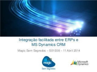 Integração facilitada entre ERPs e
MS Dynamics CRM
Magic Sem Segredos – S01E08 – 11 Abril 2014
 