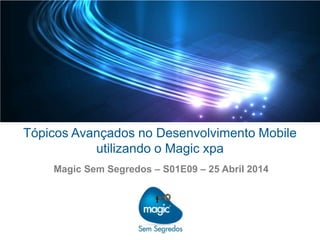 Tópicos Avançados no Desenvolvimento Mobile
utilizando o Magic xpa
Magic Sem Segredos – S01E09 – 25 Abril 2014
 