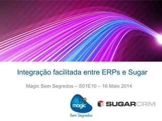 Integração facilitada entre ERPs e Sugar
Magic Sem Segredos – S01E10 – 16 Maio 2014
 