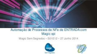 Automação de Processos de NFe de ENTRADA com
Magic xpi
Magic Sem Segredos – S01E12 – 27 Junho 2014
 