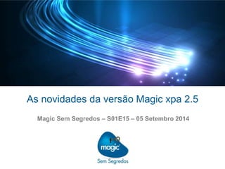 As novidades da versão Magic xpa 2.5 
Magic Sem Segredos – S01E15 – 05 Setembro 2014 
 