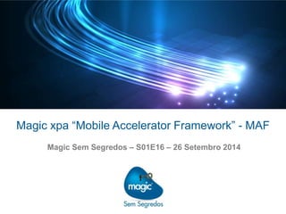 Magic xpa “Mobile Accelerator Framework” - MAF
Magic Sem Segredos – S01E16 – 26 Setembro 2014
 