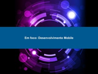 Em foco: Desenvolvimento Mobile
 