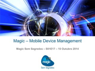 Magic – Mobile Device Management 
Magic Sem Segredos – S01E17 – 10 Outubro 2014 
 