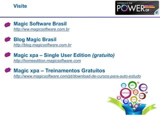 Visite
Magic Software Brasil
http://ww.magicsoftware.com.br
Blog Magic Brasil
http://blog.magicsoftware.com.br
Magic xpa – Single User Edition (gratuito)
http://homeedition.magicsoftware.com
Magic xpa – Treinamentos Gratuitos
http://www.magicsoftware.com/pt/download-de-cursos-para-auto-estudo
 