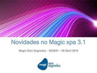Novidades no Magic xpa 3.1
Magic Sem Segredos – S03E01 – 29 Abril 2016
 