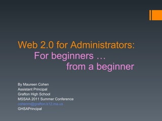 Web 2.0 for Administrators: For beginners … from a beginner By Maureen Cohen Assistant Principal Grafton High School MSSAA 2011 Summer Conference [email_address] GHSAPrincipal 