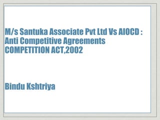 M/s Santuka Associate Pvt Ltd Vs AIOCD :
Anti Competitive Agreements
COMPETITION ACT,2002
Bindu Kshtriya
 