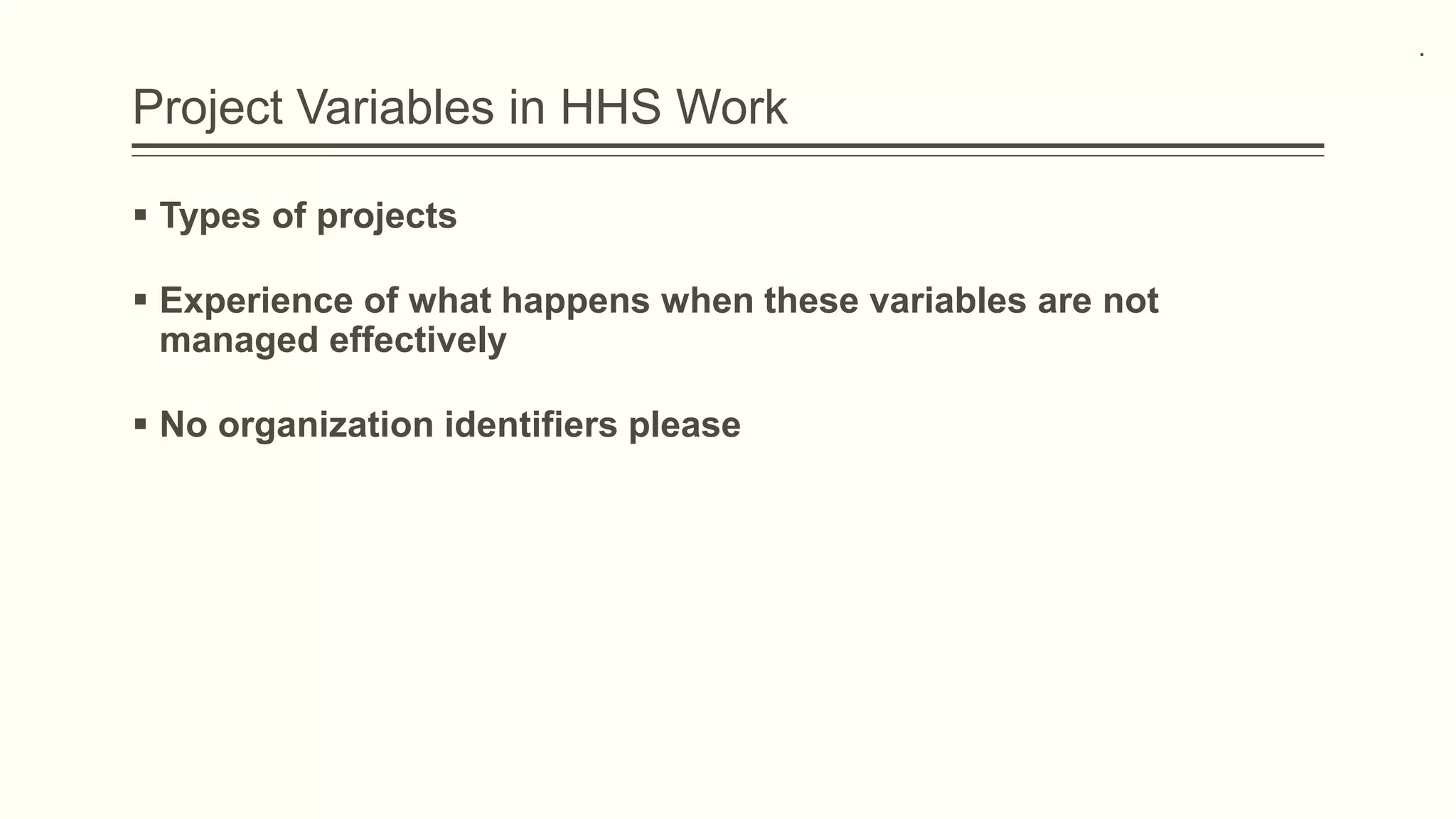 Project Variables in HHS Work
 Types of projects
 Experience of what happens when these variables are not
managed effectively
 No organization identifiers please
.
 